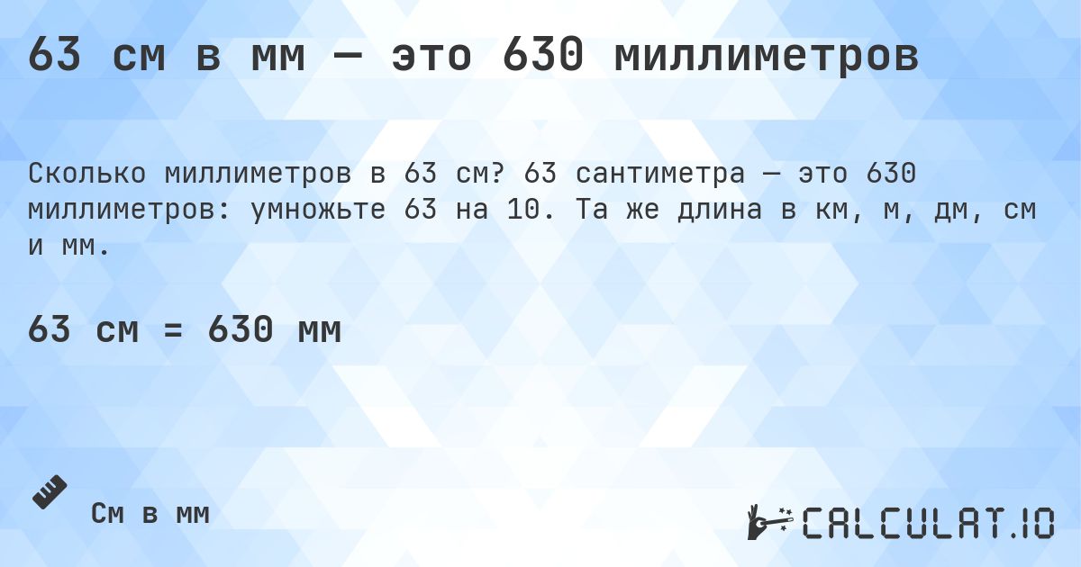 63 см в мм — это 630 миллиметров. 63 сантиметра — это 630 миллиметров: умножьте 63 на 10. Та же длина в км, м, дм, см и мм.