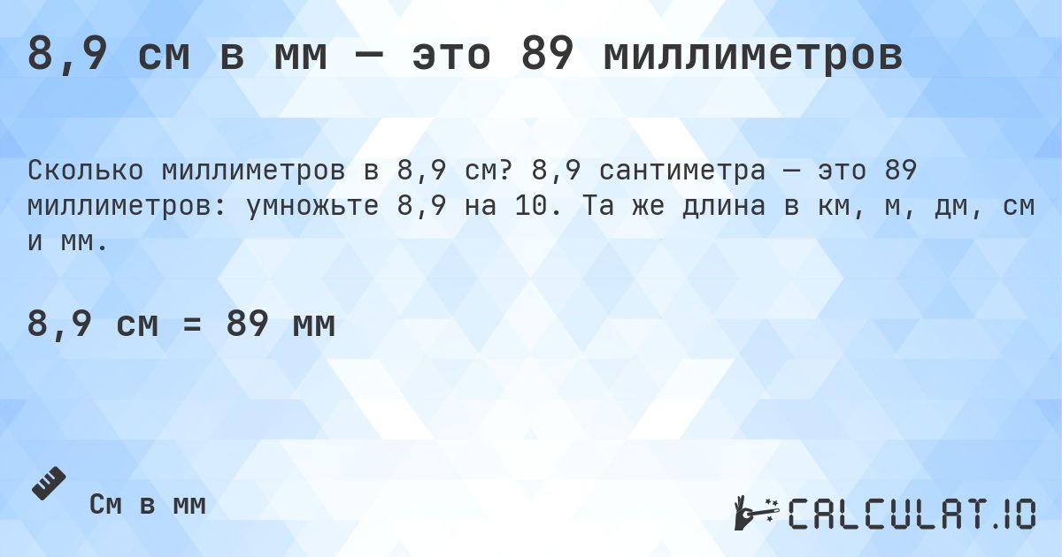 8,9 см в мм — это 89 миллиметров. 8,9 сантиметра — это 89 миллиметров: умножьте 8,9 на 10. Та же длина в км, м, дм, см и мм.