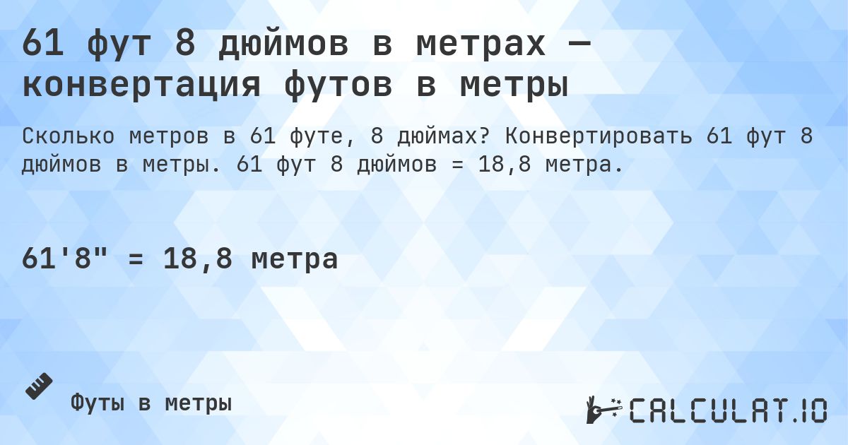 61 фут 8 дюймов в метрах — конвертация футов в метры. Конвертировать 61 фут 8 дюймов в метры. 61 фут 8 дюймов = 18,8 метра.
