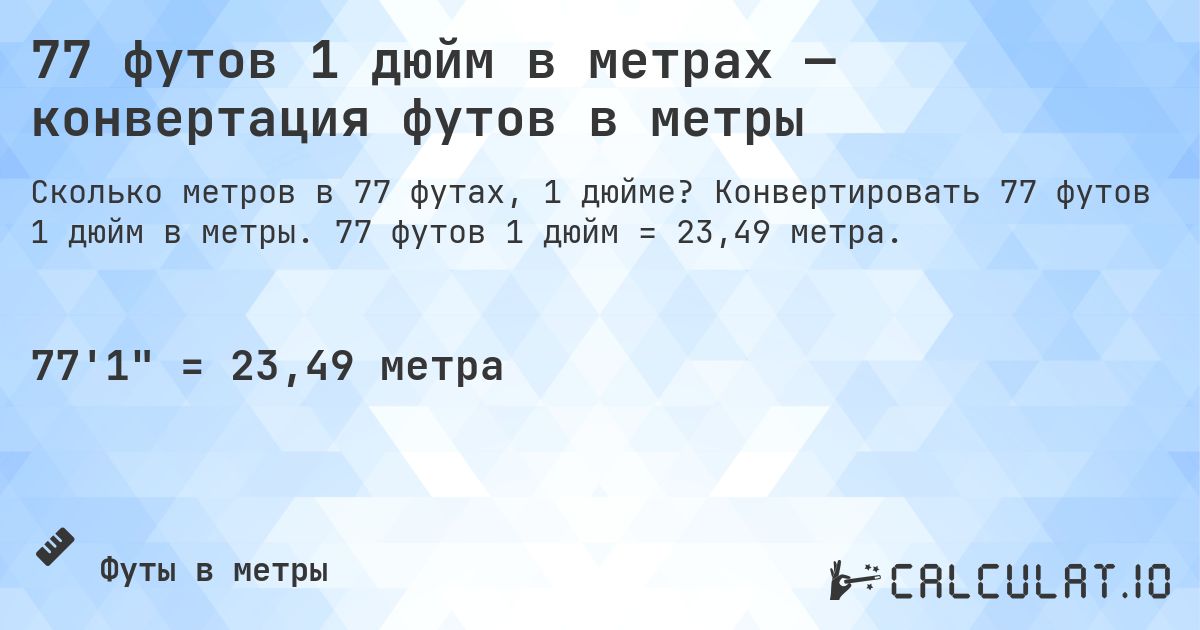 77 футов 1 дюйм в метрах — конвертация футов в метры. Конвертировать 77 футов 1 дюйм в метры. 77 футов 1 дюйм = 23,49 метра.