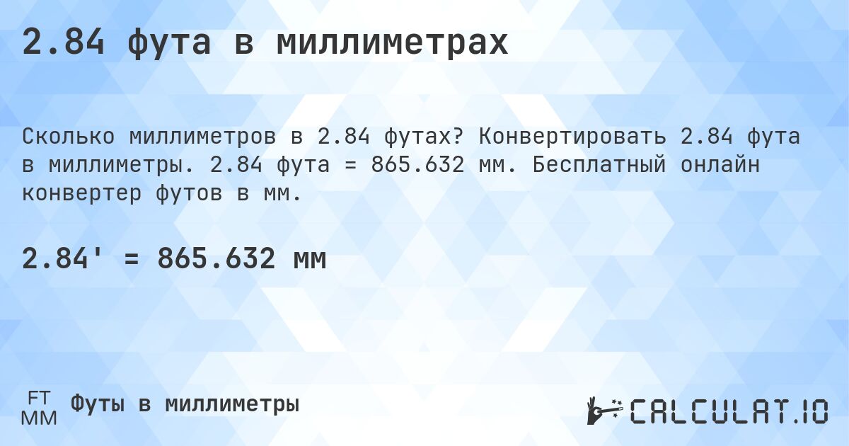 2.84 фута в миллиметрах. Конвертировать 2.84 фута в миллиметры. 2.84 фута = 865.632 мм. Бесплатный онлайн конвертер футов в мм.