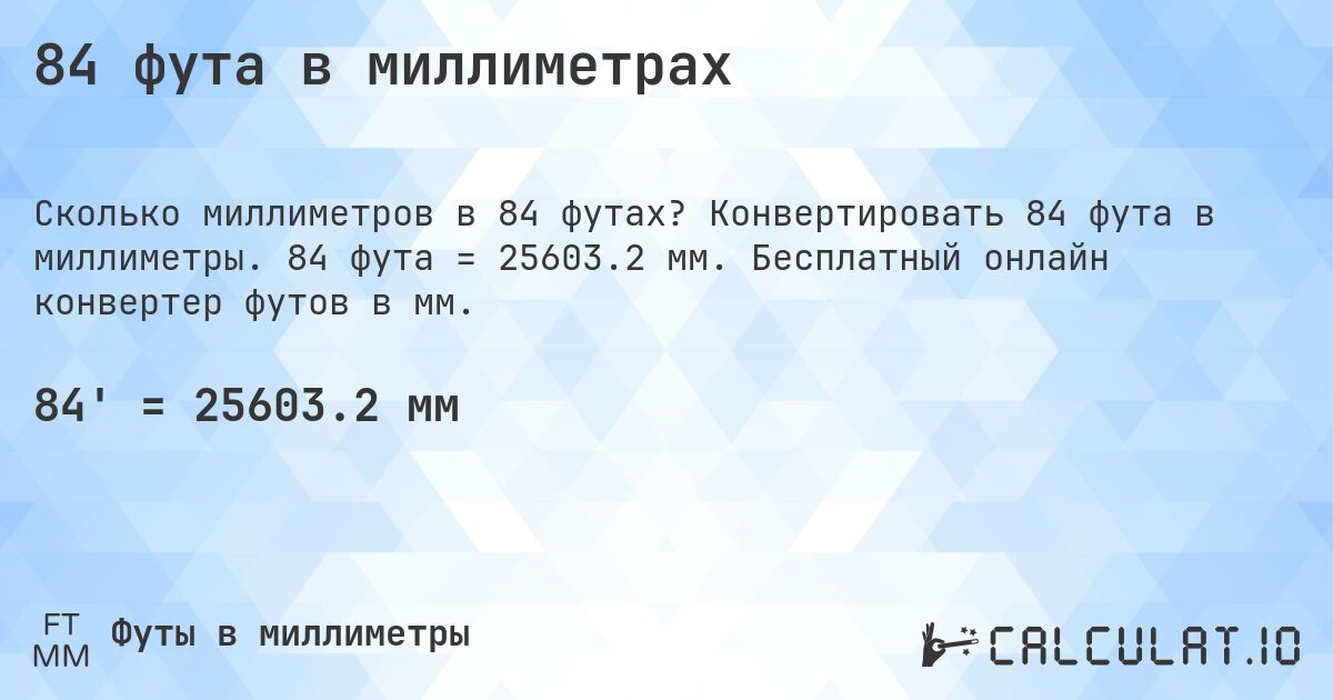 84 фута в миллиметрах. Конвертировать 84 фута в миллиметры. 84 фута = 25603.2 мм. Бесплатный онлайн конвертер футов в мм.