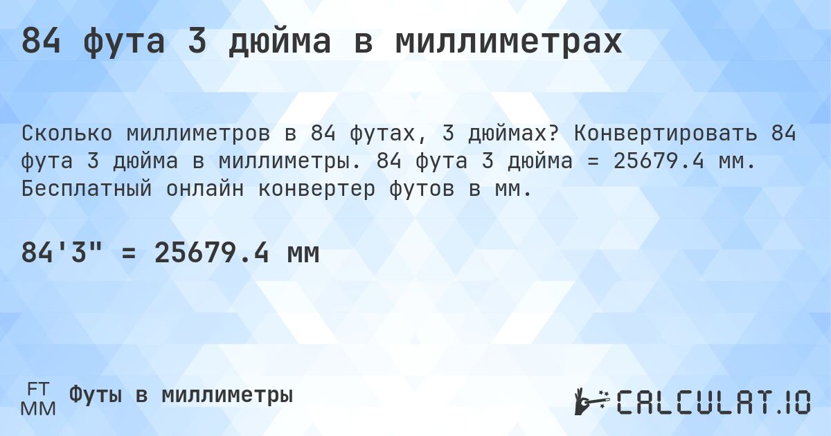 84 фута 3 дюйма в миллиметрах. Конвертировать 84 фута 3 дюйма в миллиметры. 84 фута 3 дюйма = 25679.4 мм. Бесплатный онлайн конвертер футов в мм.