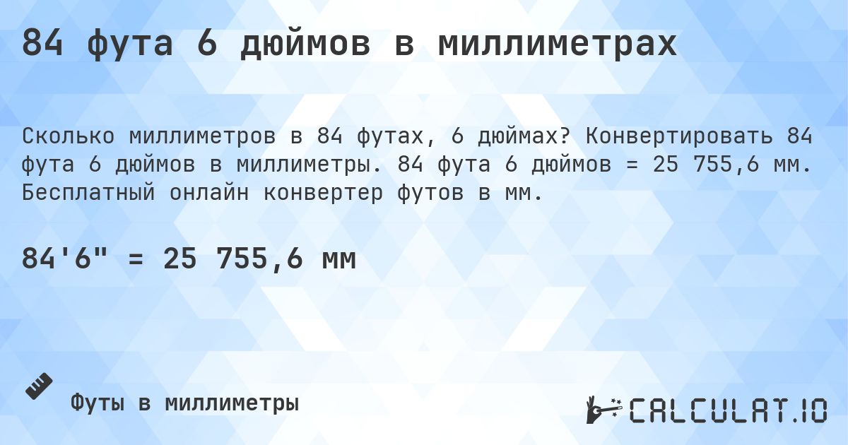 84 фута 6 дюймов в миллиметрах. Конвертировать 84 фута 6 дюймов в миллиметры. 84 фута 6 дюймов = 25 755,6 мм. Бесплатный онлайн конвертер футов в мм.