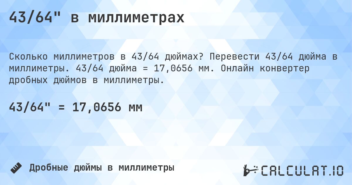 43/64 в миллиметрах. Перевести 43/64 дюйма в миллиметры. 43/64 дюйма = 17,0656 мм. Онлайн конвертер дробных дюймов в миллиметры.
