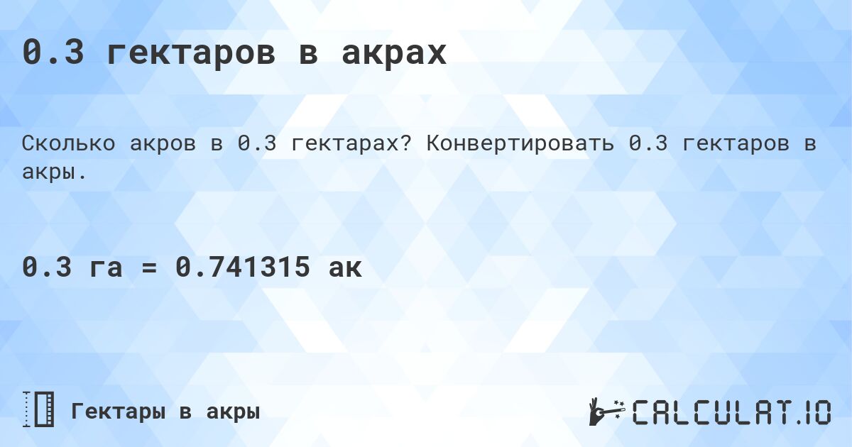 0.3 гектаров в акрах. Конвертировать 0.3 гектаров в акры.