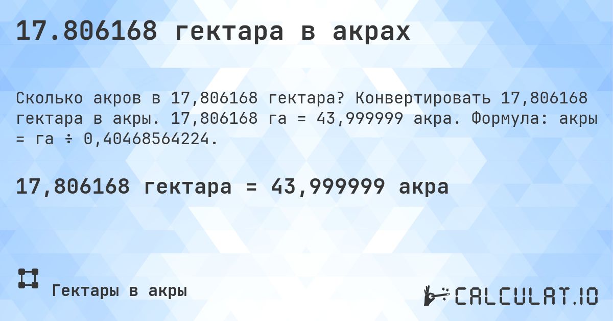 17.806168 гектара в акрах. Конвертировать 17,806168 гектара в акры. 17,806168 га = 43,999999 акра. Формула: акры = га ÷ 0,40468564224.