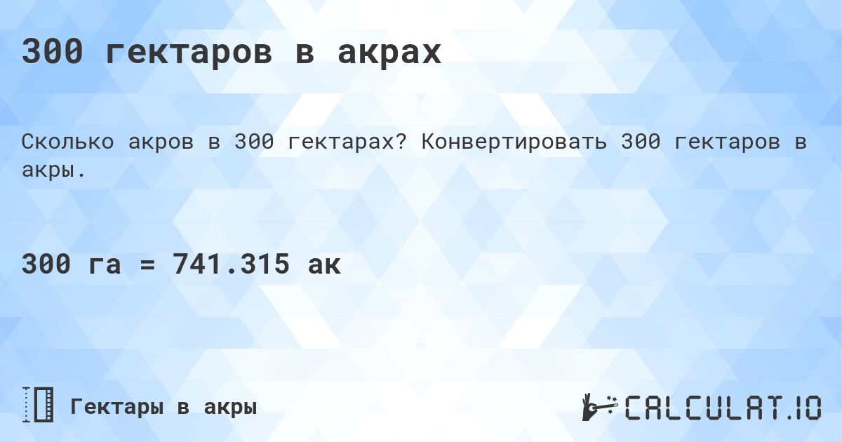 300 гектаров в акрах. Конвертировать 300 гектаров в акры.