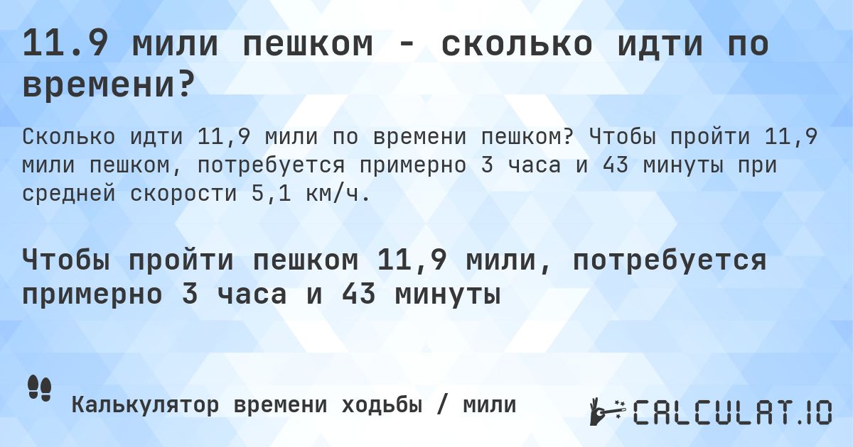 11.9 мили пешком - сколько идти по времени?. Чтобы пройти 11,9 мили пешком, потребуется примерно 3 часа и 43 минуты при средней скорости 5,1 км/ч.