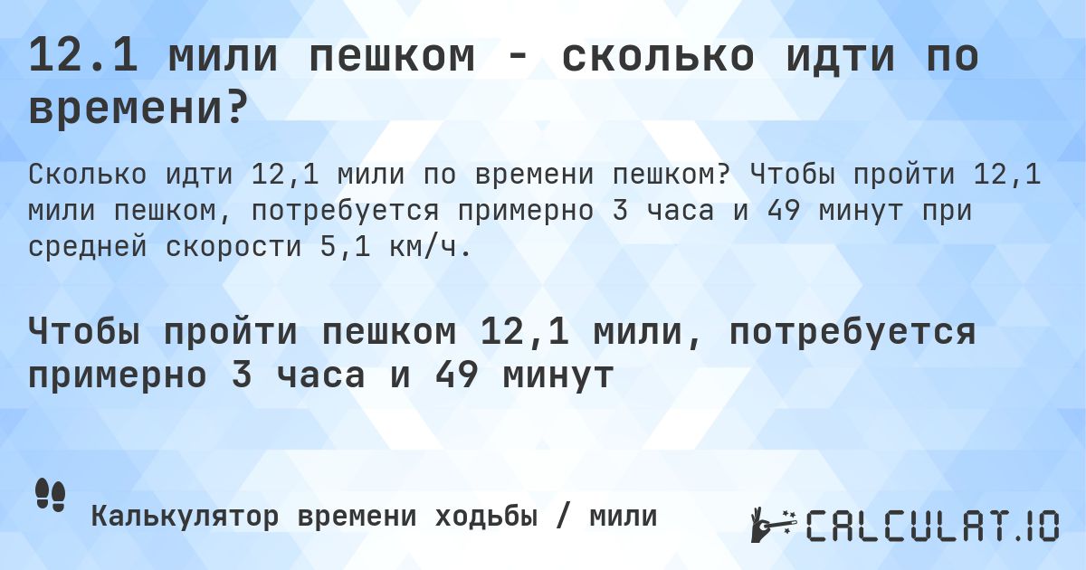 12.1 мили пешком - сколько идти по времени?. Чтобы пройти 12,1 мили пешком, потребуется примерно 3 часа и 49 минут при средней скорости 5,1 км/ч.