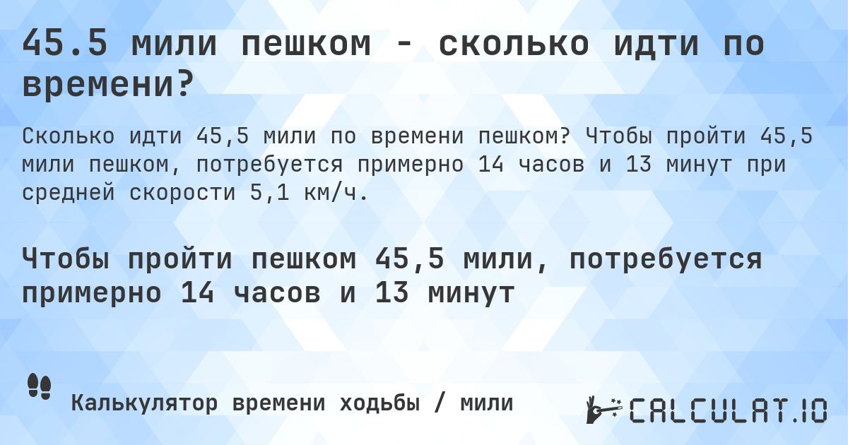 45.5 мили пешком - сколько идти по времени?. Чтобы пройти 45,5 мили пешком, потребуется примерно 14 часов и 13 минут при средней скорости 5,1 км/ч.