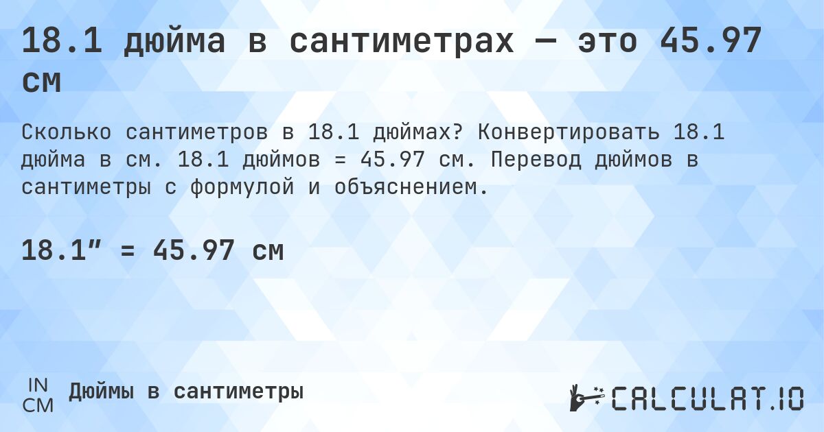 18.1 дюйма в сантиметрах — это 45.97 см. Конвертировать 18.1 дюйма в см. 18.1 дюймов = 45.97 см. Перевод дюймов в сантиметры с формулой и объяснением.