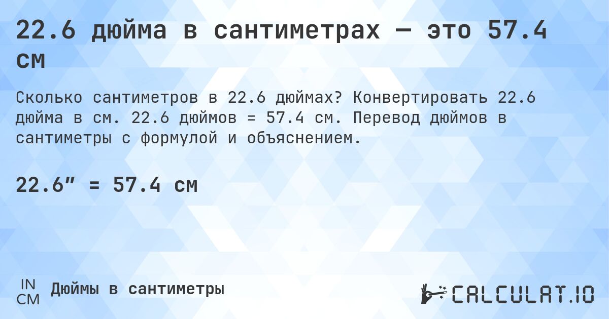 22.6 дюйма в сантиметрах — это 57.4 см. Конвертировать 22.6 дюйма в см. 22.6 дюймов = 57.4 см. Перевод дюймов в сантиметры с формулой и объяснением.