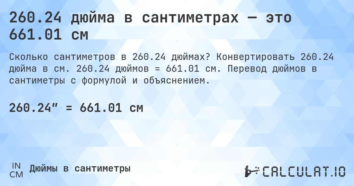 260.24 дюйма в сантиметрах — это 661.01 см. Конвертировать 260.24 дюйма в см. 260.24 дюймов = 661.01 см. Перевод дюймов в сантиметры с формулой и объяснением.
