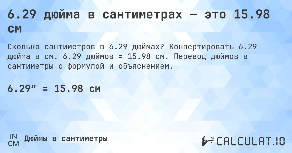 6.29 дюйма в сантиметрах — это 15.98 см. Конвертировать 6.29 дюйма в см. 6.29 дюймов = 15.98 см. Перевод дюймов в сантиметры с формулой и объяснением.