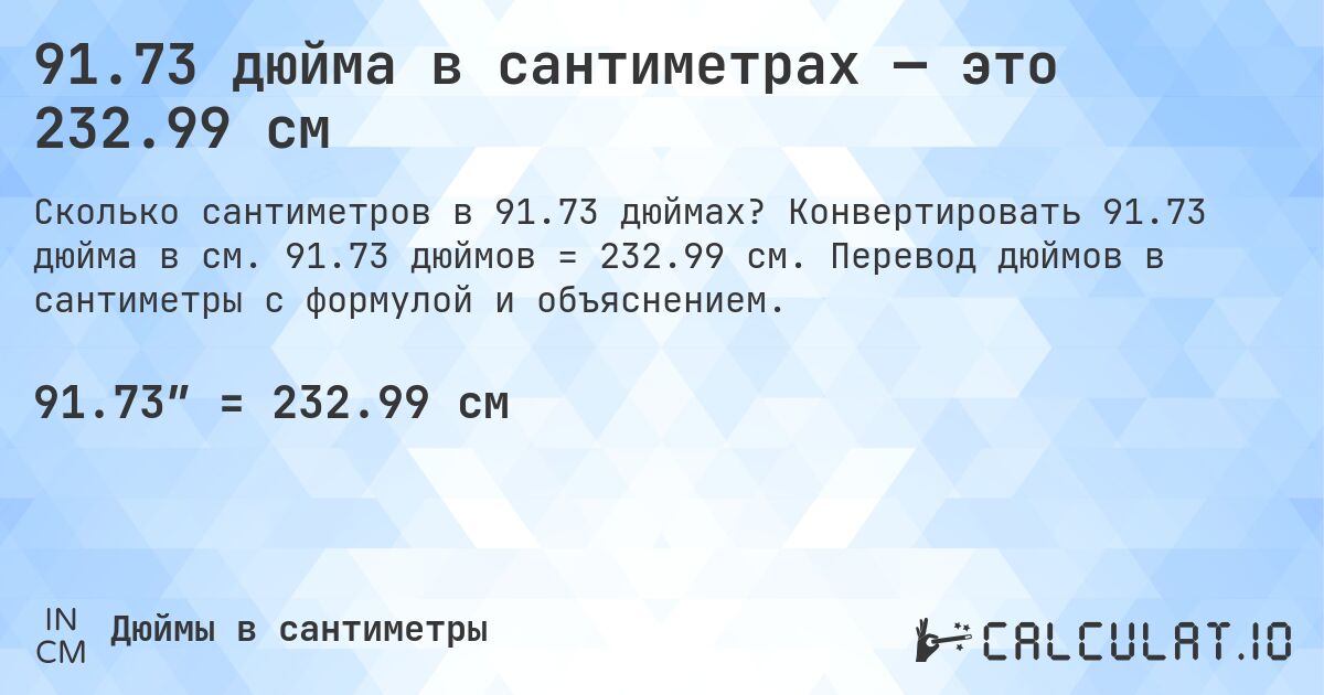 91.73 дюйма в сантиметрах — это 232.99 см. Конвертировать 91.73 дюйма в см. 91.73 дюймов = 232.99 см. Перевод дюймов в сантиметры с формулой и объяснением.