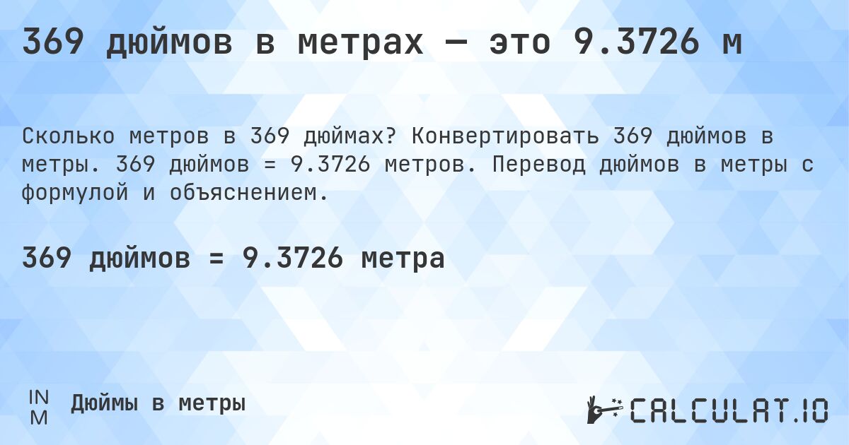 369 дюймов в метрах — это 9.3726 м. Конвертировать 369 дюймов в метры. 369 дюймов = 9.3726 метров. Перевод дюймов в метры с формулой и объяснением.