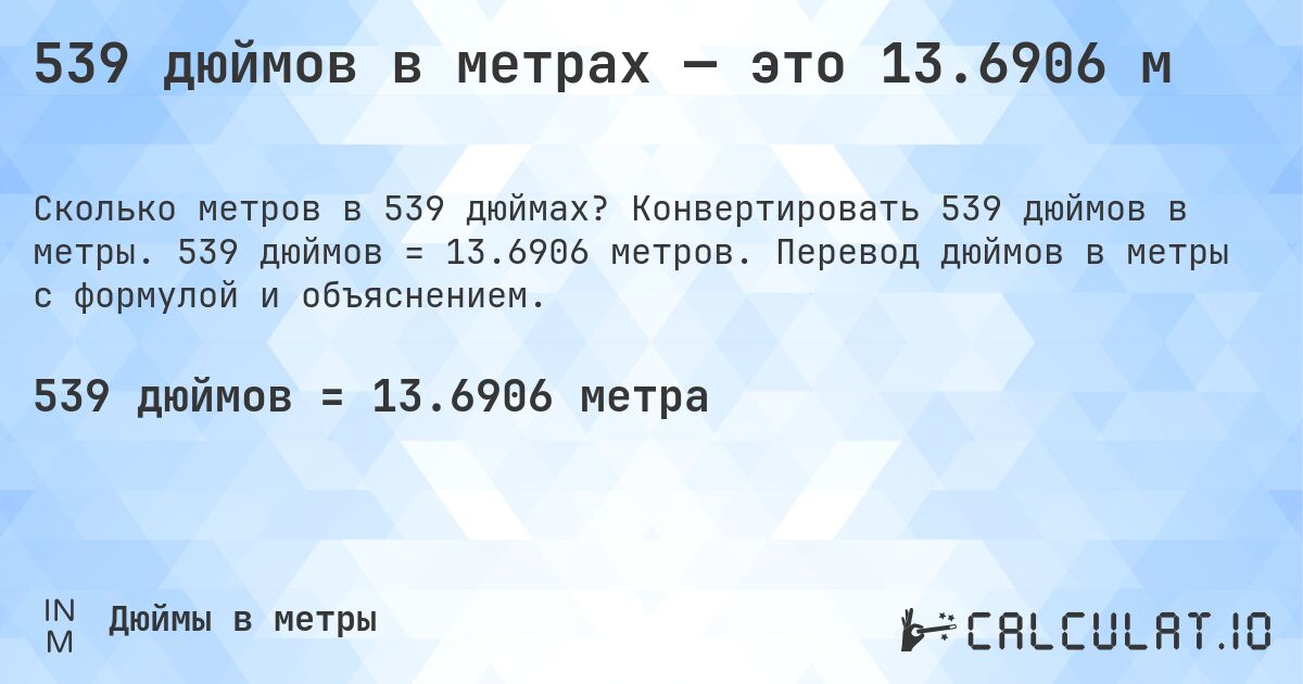 539 дюймов в метрах — это 13.6906 м. Конвертировать 539 дюймов в метры. 539 дюймов = 13.6906 метров. Перевод дюймов в метры с формулой и объяснением.