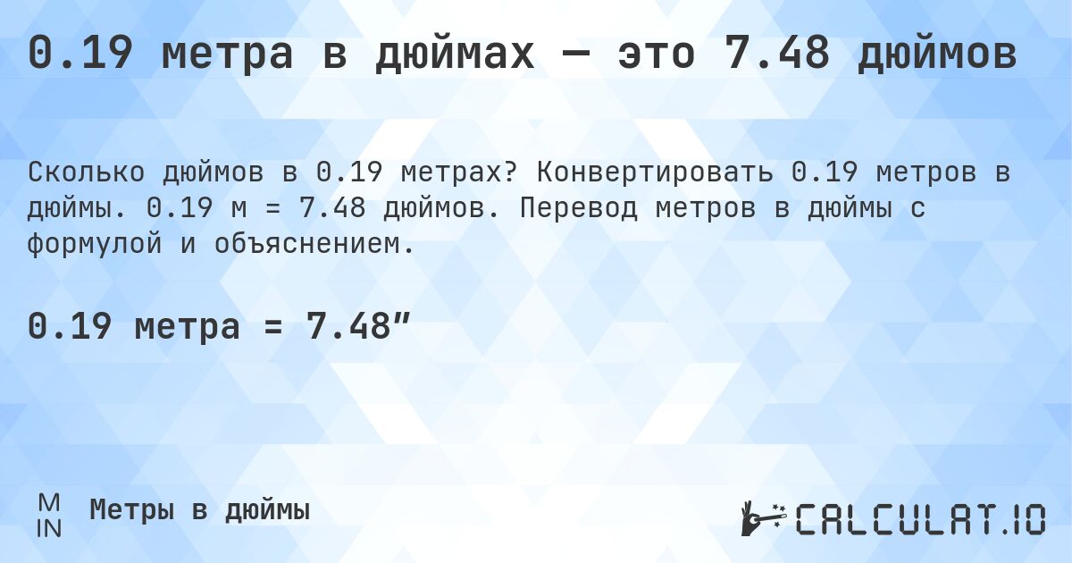 0.19 метра в дюймах — это 7.48 дюймов. Конвертировать 0.19 метров в дюймы. 0.19 м = 7.48 дюймов. Перевод метров в дюймы с формулой и объяснением.