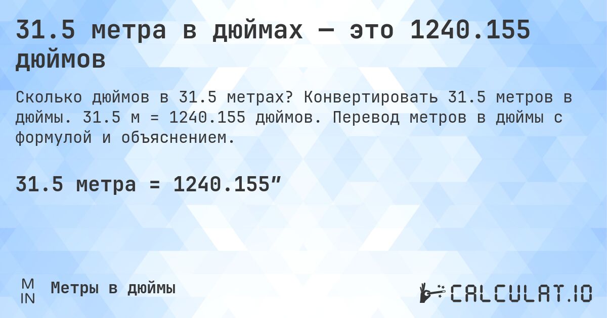 31.5 метра в дюймах — это 1240.155 дюймов. Конвертировать 31.5 метров в дюймы. 31.5 м = 1240.155 дюймов. Перевод метров в дюймы с формулой и объяснением.