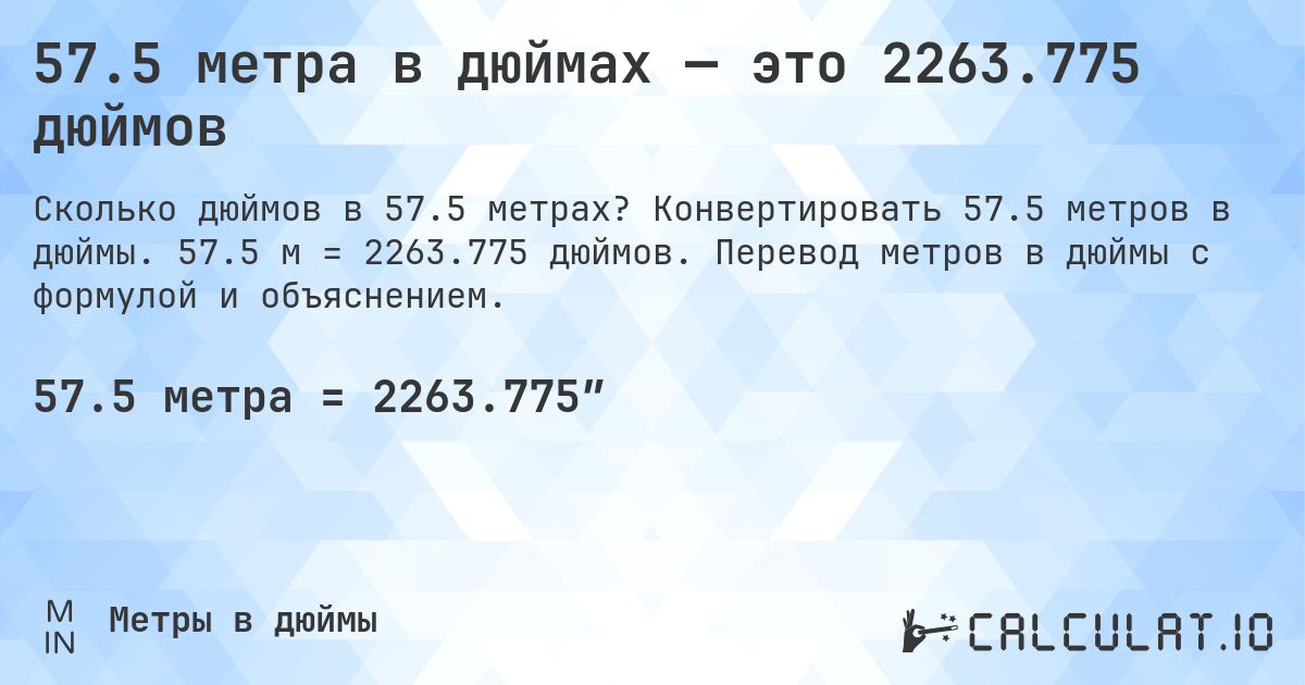 57.5 метра в дюймах — это 2263.775 дюймов. Конвертировать 57.5 метров в дюймы. 57.5 м = 2263.775 дюймов. Перевод метров в дюймы с формулой и объяснением.