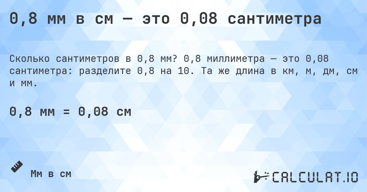 0,8 мм в см — это 0,08 сантиметра. 0,8 миллиметра — это 0,08 сантиметра: разделите 0,8 на 10. Та же длина в км, м, дм, см и мм.