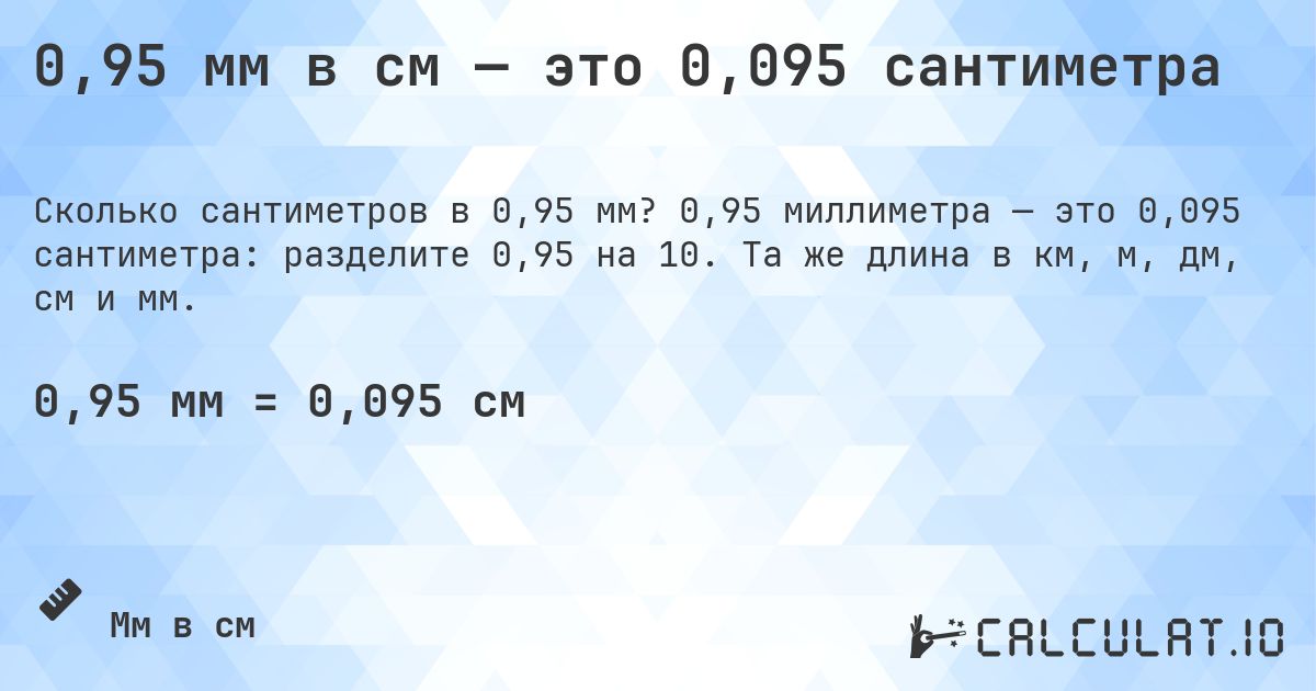 0,95 мм в см — это 0,095 сантиметра. 0,95 миллиметра — это 0,095 сантиметра: разделите 0,95 на 10. Та же длина в км, м, дм, см и мм.