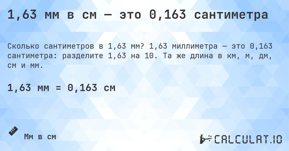 1,63 мм в см — это 0,163 сантиметра. 1,63 миллиметра — это 0,163 сантиметра: разделите 1,63 на 10. Та же длина в км, м, дм, см и мм.
