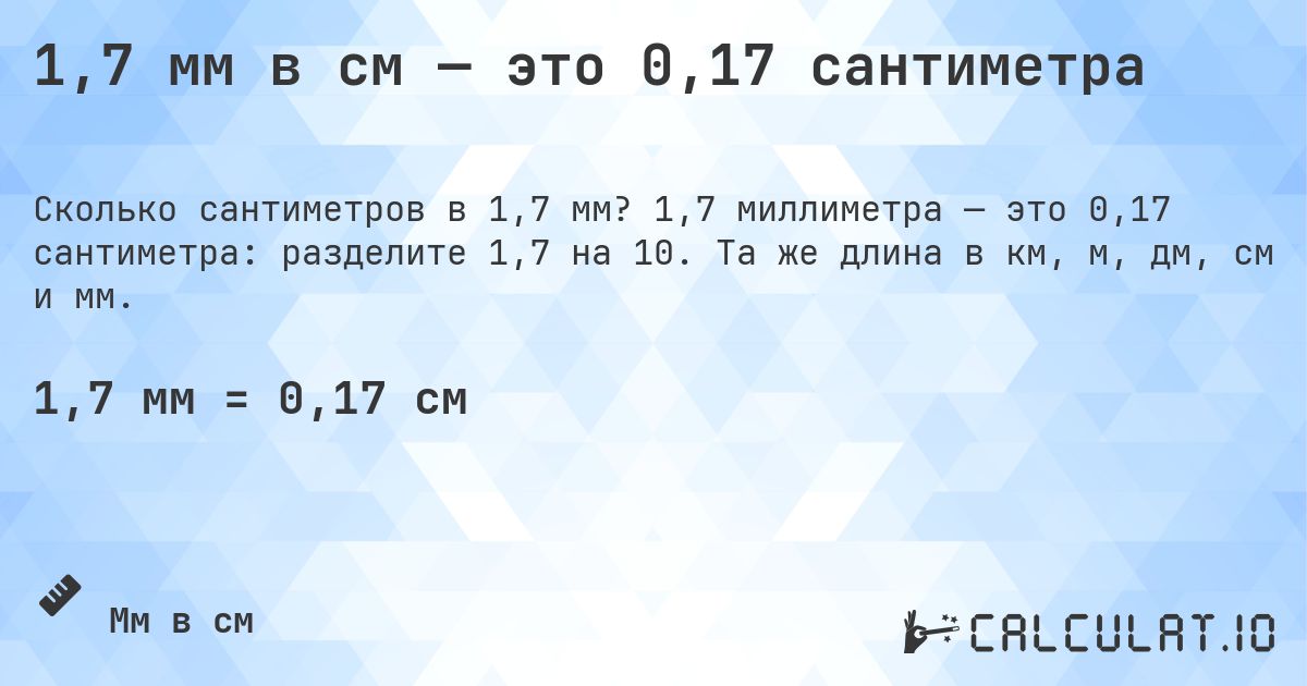 1,7 мм в см — это 0,17 сантиметра. 1,7 миллиметра — это 0,17 сантиметра: разделите 1,7 на 10. Та же длина в км, м, дм, см и мм.