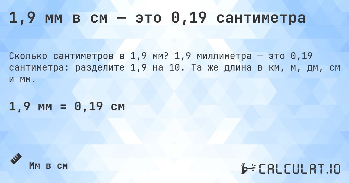 1,9 мм в см — это 0,19 сантиметра. 1,9 миллиметра — это 0,19 сантиметра: разделите 1,9 на 10. Та же длина в км, м, дм, см и мм.