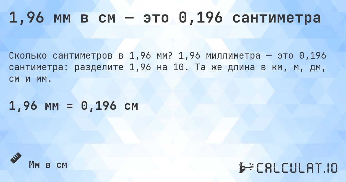 1,96 мм в см — это 0,196 сантиметра. 1,96 миллиметра — это 0,196 сантиметра: разделите 1,96 на 10. Та же длина в км, м, дм, см и мм.