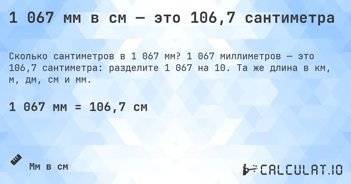 1 067 мм в см — это 106,7 сантиметра. 1 067 миллиметров — это 106,7 сантиметра: разделите 1 067 на 10. Та же длина в км, м, дм, см и мм.