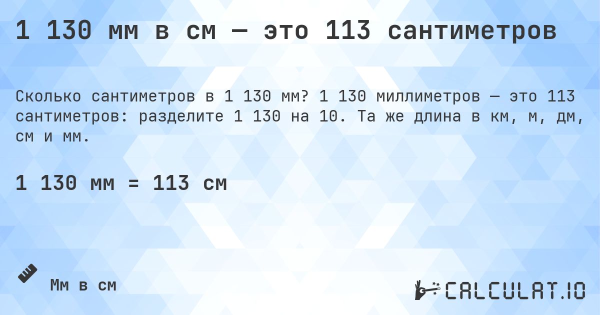 1 130 мм в см — это 113 сантиметров. 1 130 миллиметров — это 113 сантиметров: разделите 1 130 на 10. Та же длина в км, м, дм, см и мм.