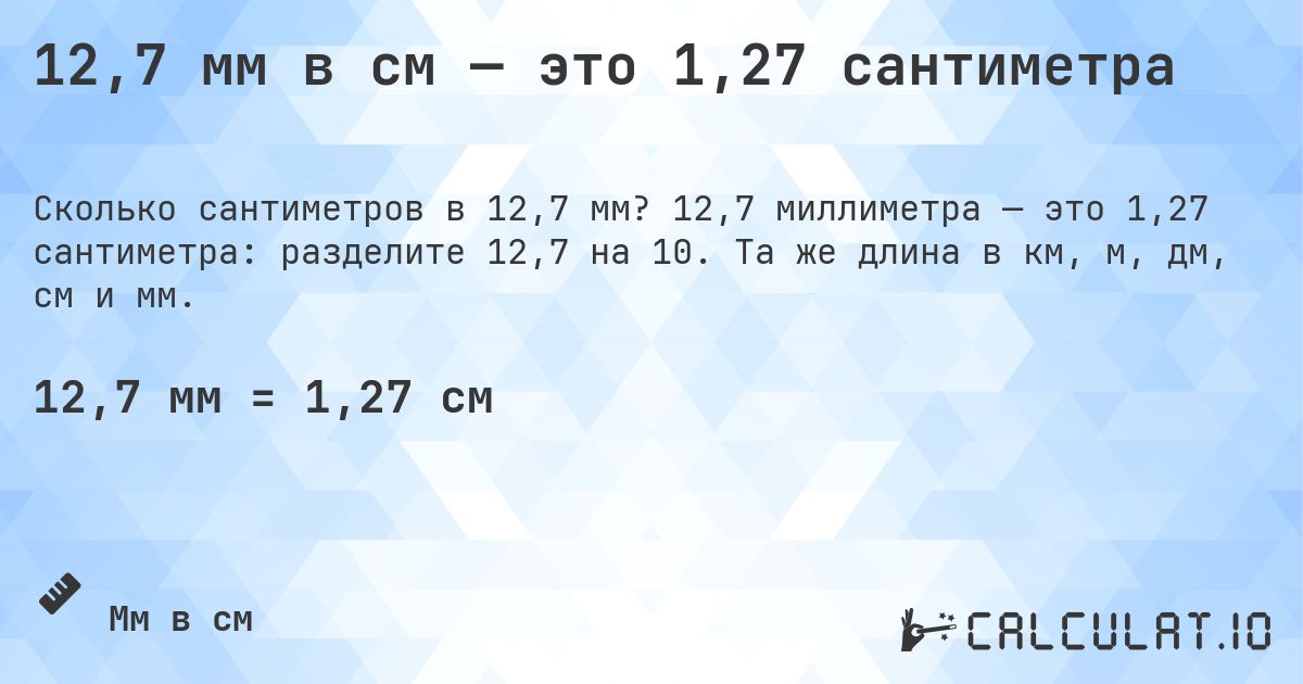 12,7 мм в см — это 1,27 сантиметра. 12,7 миллиметра — это 1,27 сантиметра: разделите 12,7 на 10. Та же длина в км, м, дм, см и мм.