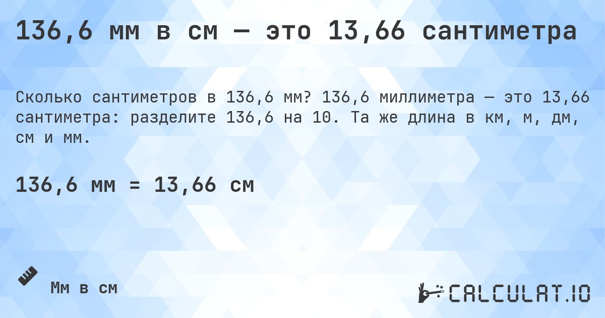 136,6 мм в см — это 13,66 сантиметра. 136,6 миллиметра — это 13,66 сантиметра: разделите 136,6 на 10. Та же длина в км, м, дм, см и мм.