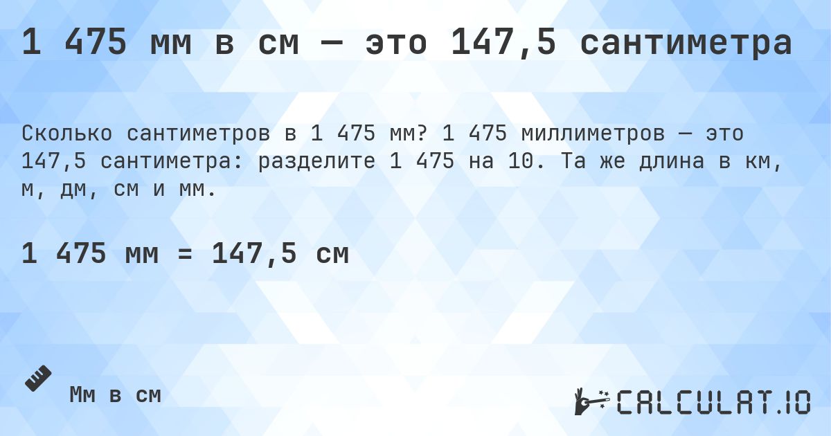 1 475 мм в см — это 147,5 сантиметра. 1 475 миллиметров — это 147,5 сантиметра: разделите 1 475 на 10. Та же длина в км, м, дм, см и мм.