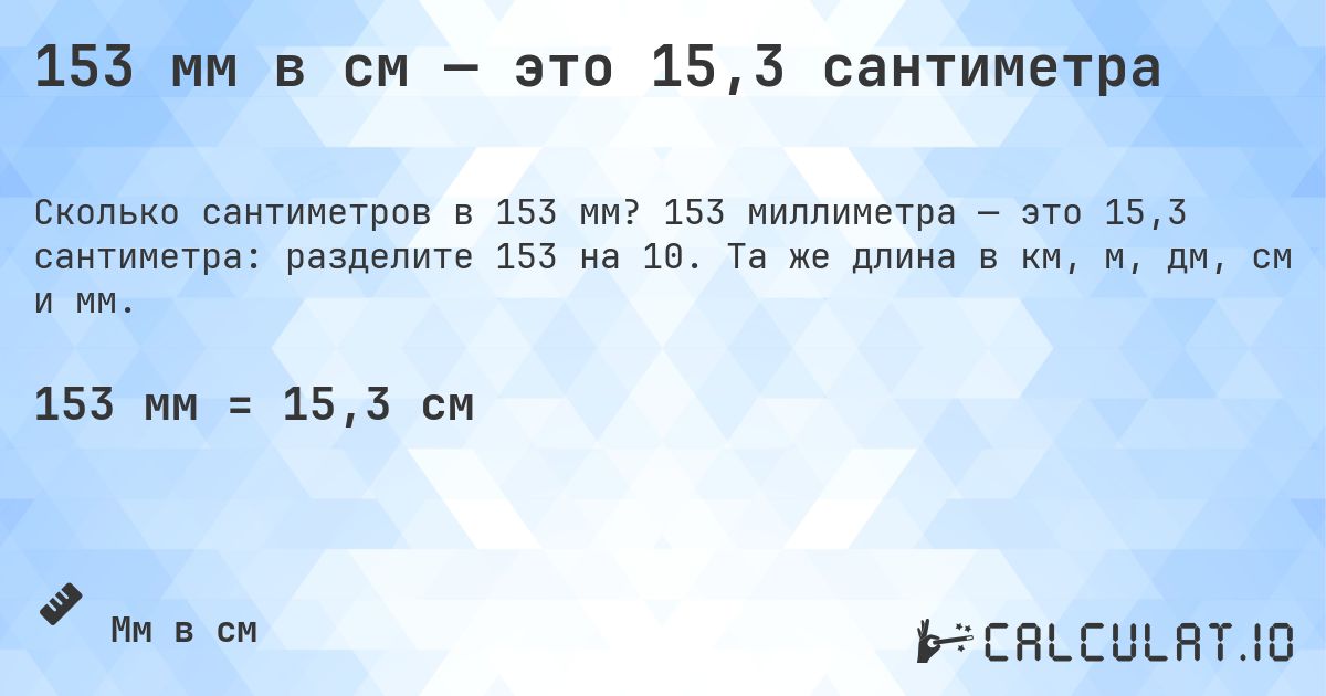 153 мм в см — это 15,3 сантиметра. 153 миллиметра — это 15,3 сантиметра: разделите 153 на 10. Та же длина в км, м, дм, см и мм.
