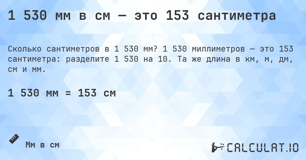 1 530 мм в см — это 153 сантиметра. 1 530 миллиметров — это 153 сантиметра: разделите 1 530 на 10. Та же длина в км, м, дм, см и мм.