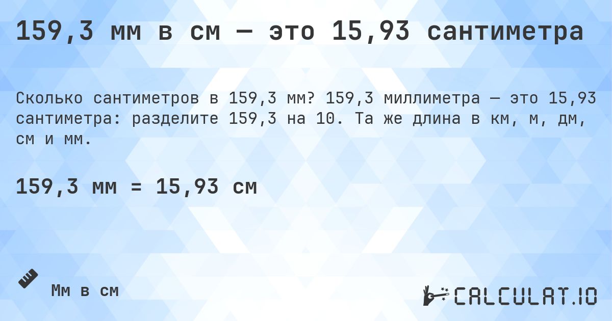 159,3 мм в см — это 15,93 сантиметра. 159,3 миллиметра — это 15,93 сантиметра: разделите 159,3 на 10. Та же длина в км, м, дм, см и мм.