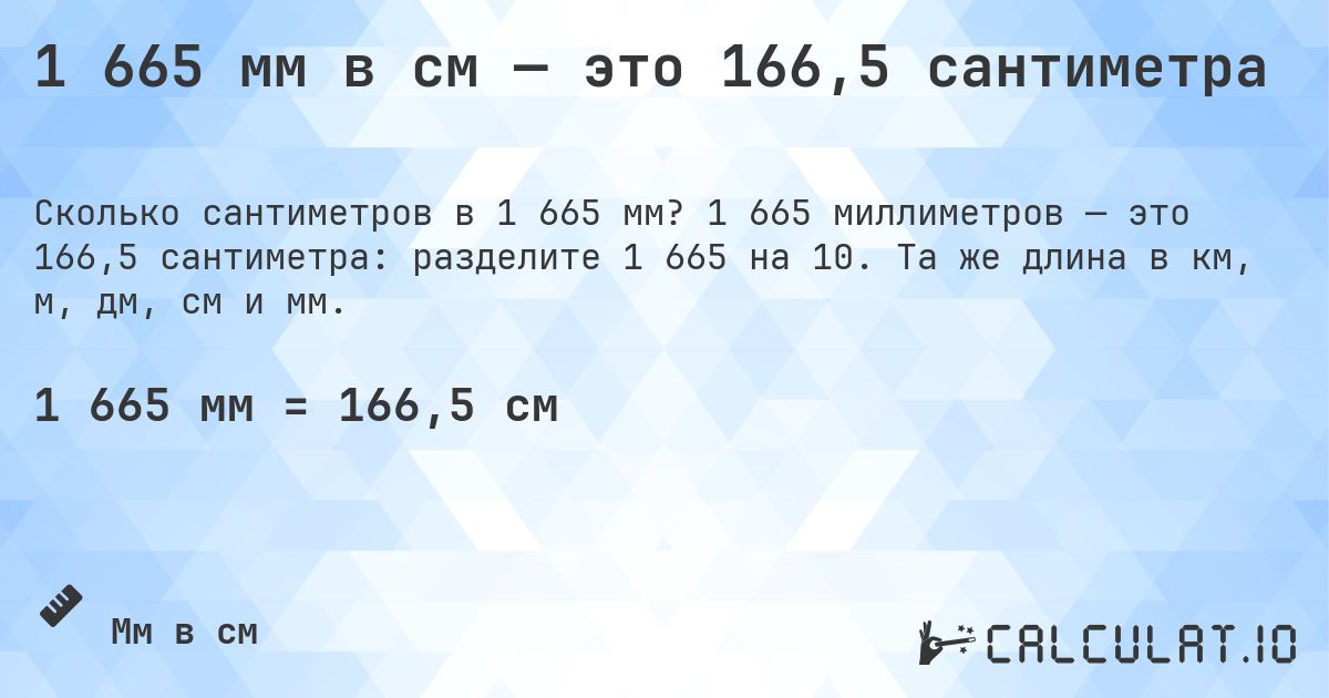 1 665 мм в см — это 166,5 сантиметра. 1 665 миллиметров — это 166,5 сантиметра: разделите 1 665 на 10. Та же длина в км, м, дм, см и мм.