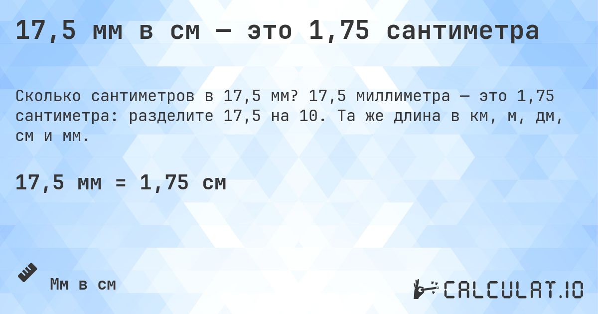 17,5 мм в см — это 1,75 сантиметра. 17,5 миллиметра — это 1,75 сантиметра: разделите 17,5 на 10. Та же длина в км, м, дм, см и мм.