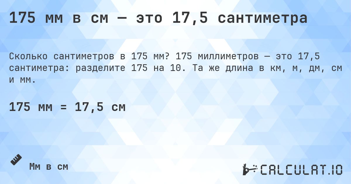 175 мм в см — это 17,5 сантиметра. 175 миллиметров — это 17,5 сантиметра: разделите 175 на 10. Та же длина в км, м, дм, см и мм.