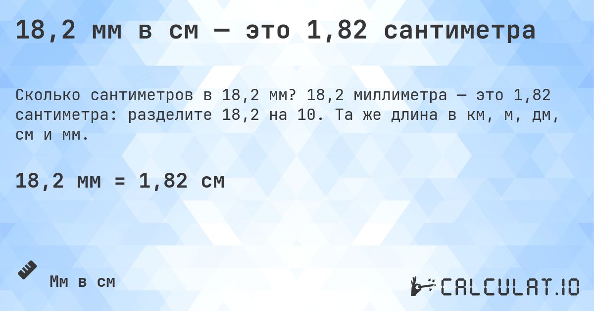 18,2 мм в см — это 1,82 сантиметра. 18,2 миллиметра — это 1,82 сантиметра: разделите 18,2 на 10. Та же длина в км, м, дм, см и мм.
