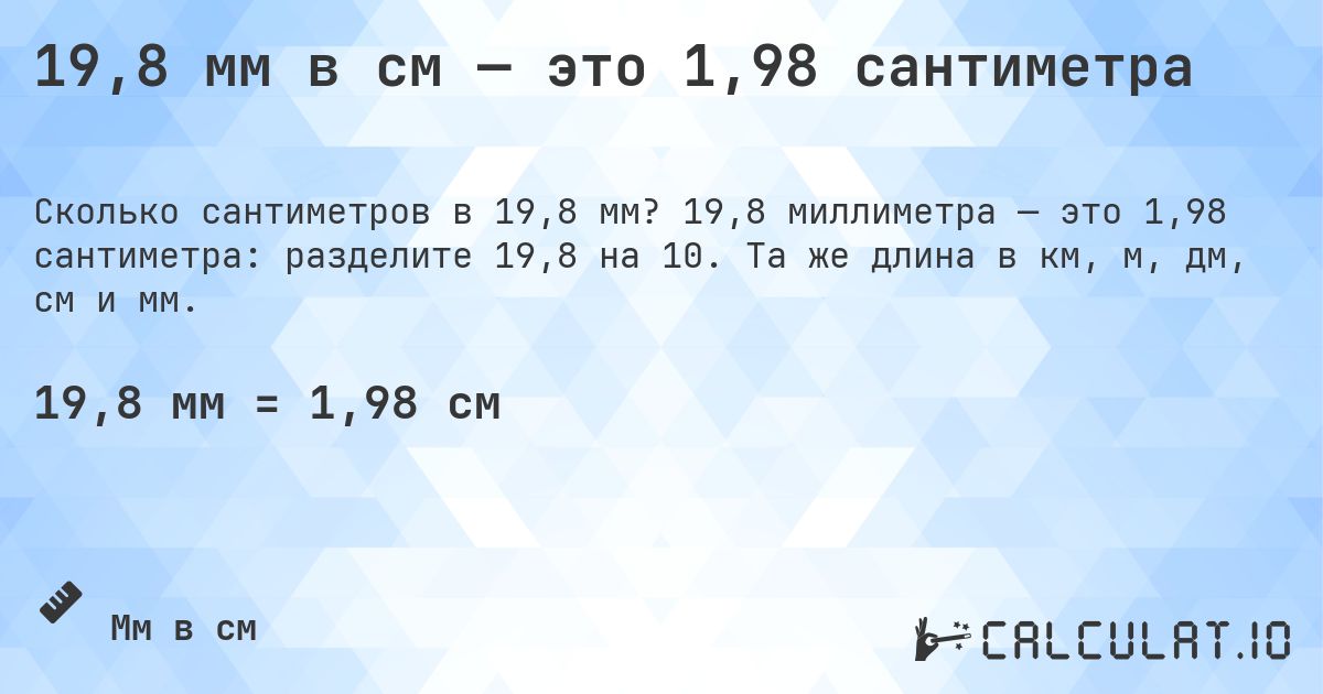 19,8 мм в см — это 1,98 сантиметра. 19,8 миллиметра — это 1,98 сантиметра: разделите 19,8 на 10. Та же длина в км, м, дм, см и мм.