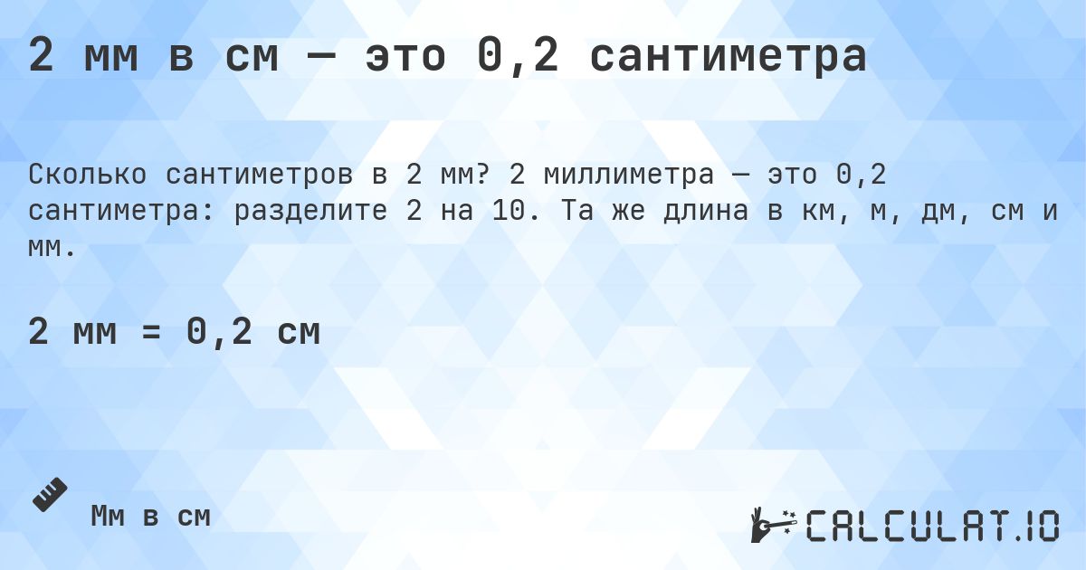 2 мм в см — это 0,2 сантиметра. 2 миллиметра — это 0,2 сантиметра: разделите 2 на 10. Та же длина в км, м, дм, см и мм.