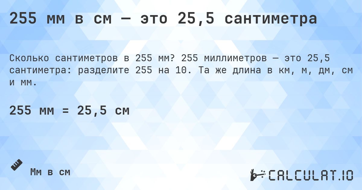255 мм в см — это 25,5 сантиметра. 255 миллиметров — это 25,5 сантиметра: разделите 255 на 10. Та же длина в км, м, дм, см и мм.