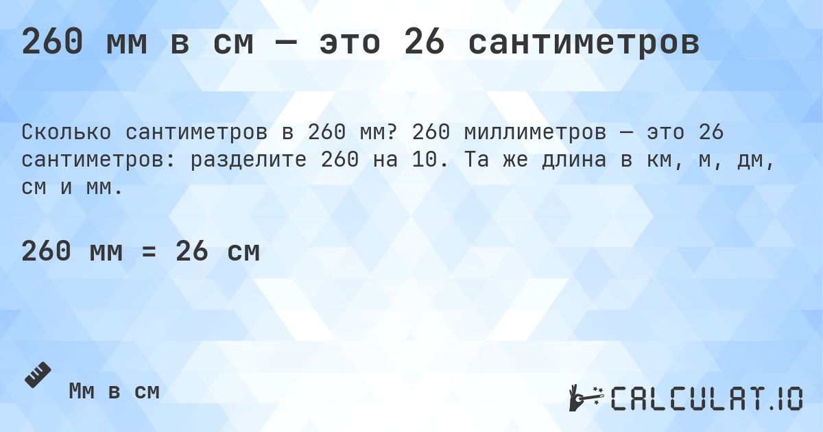 260 мм в см — это 26 сантиметров. 260 миллиметров — это 26 сантиметров: разделите 260 на 10. Та же длина в км, м, дм, см и мм.