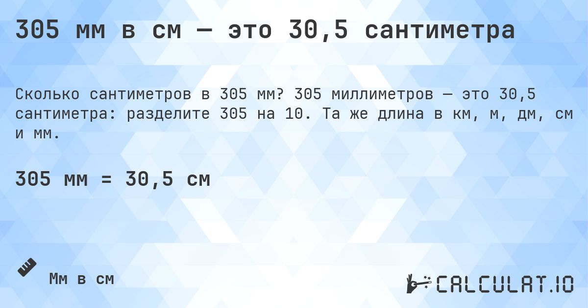 305 мм в см — это 30,5 сантиметра. 305 миллиметров — это 30,5 сантиметра: разделите 305 на 10. Та же длина в км, м, дм, см и мм.