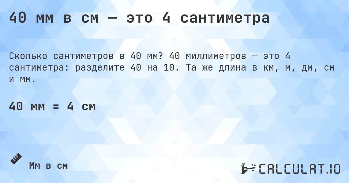 40 мм в см — это 4 сантиметра. 40 миллиметров — это 4 сантиметра: разделите 40 на 10. Та же длина в км, м, дм, см и мм.