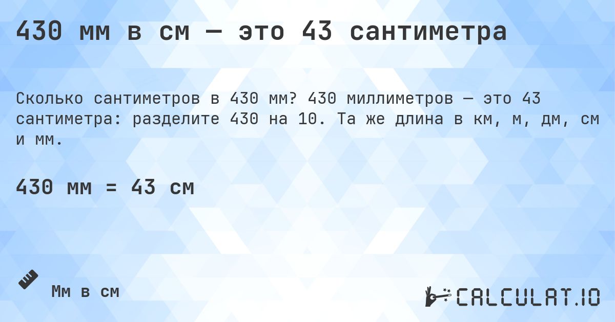 430 мм в см — это 43 сантиметра. 430 миллиметров — это 43 сантиметра: разделите 430 на 10. Та же длина в км, м, дм, см и мм.